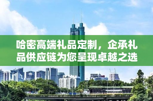 哈密高端礼品定制，企承礼品供应链为您呈现卓越之选